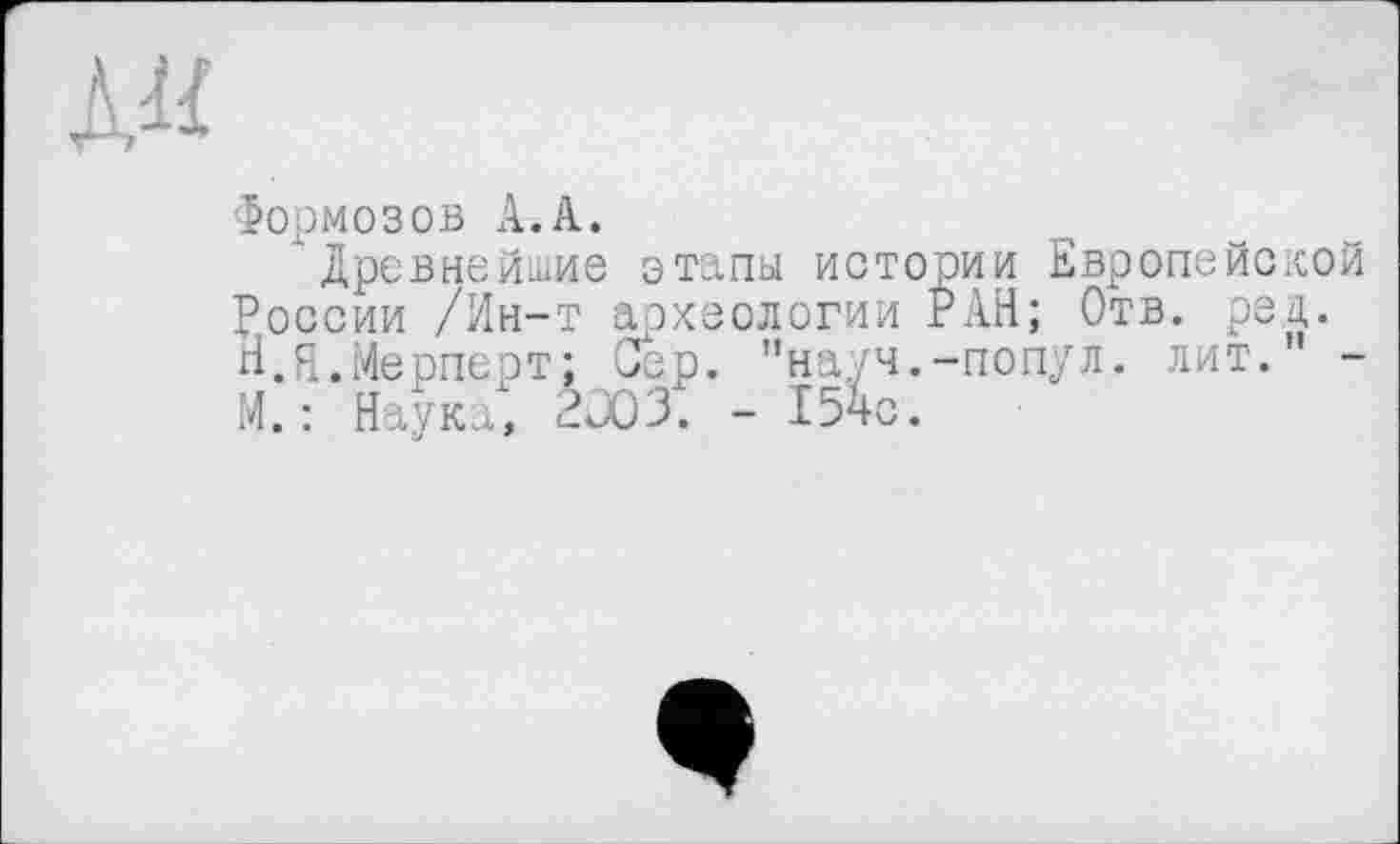 ﻿Формозов А.А.
Древнейшие этапы истории Европейской России /Ин-т археологии РАН; Отв. ред. Н.Н.Мерперт; Сер. "науч.-попул. лит. М. : Наука, 2003. - 154с.